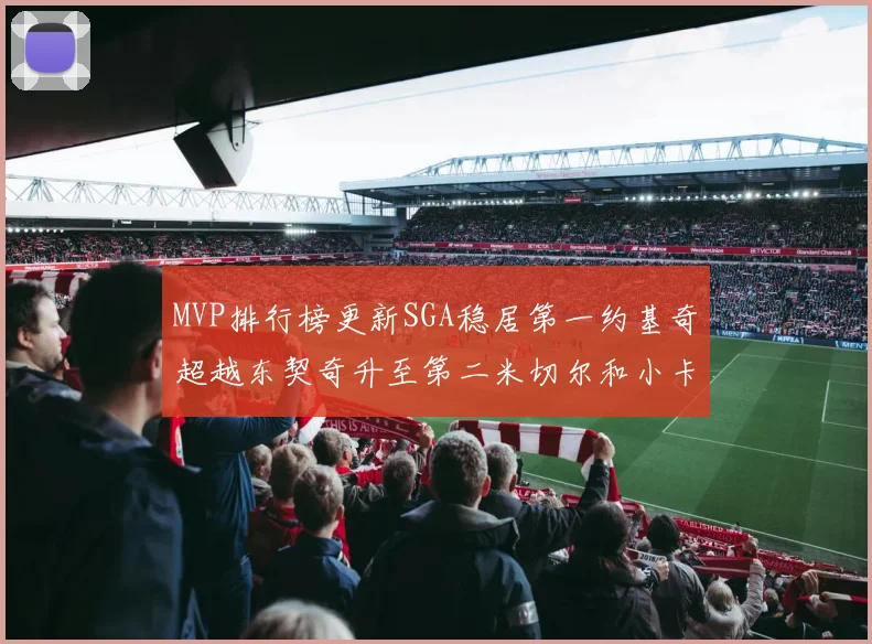 MVP排行榜更新SGA稳居第一约基奇超越东契奇升至第二米切尔和小卡表现引关注