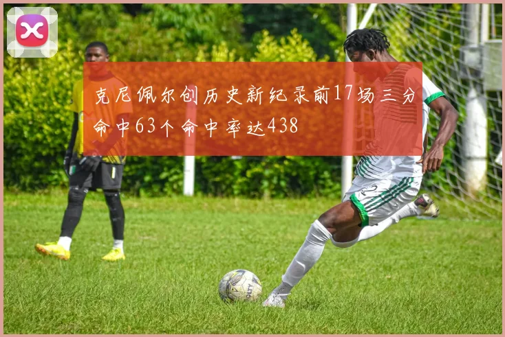 克尼佩尔创历史新纪录前17场三分命中63个命中率达438