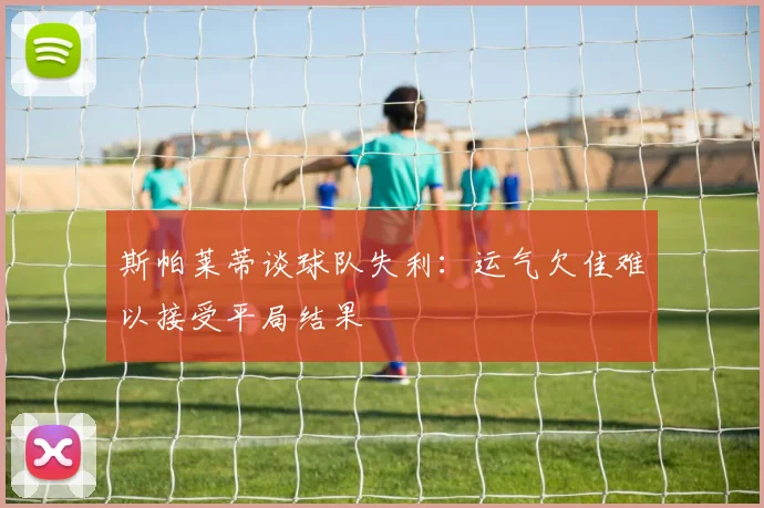 斯帕莱蒂谈球队失利：运气欠佳难以接受平局结果