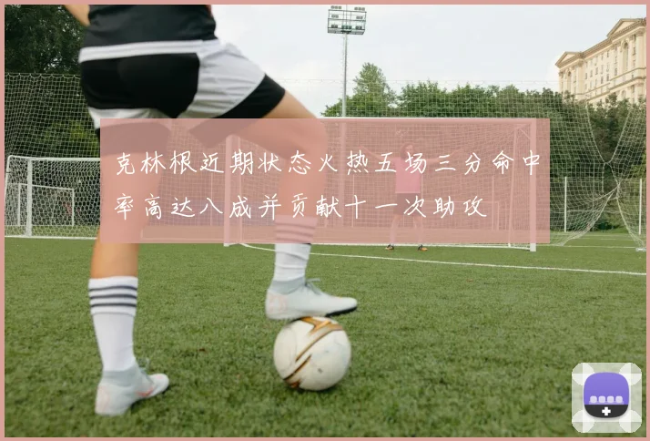克林根近期状态火热五场三分命中率高达八成并贡献十一次助攻