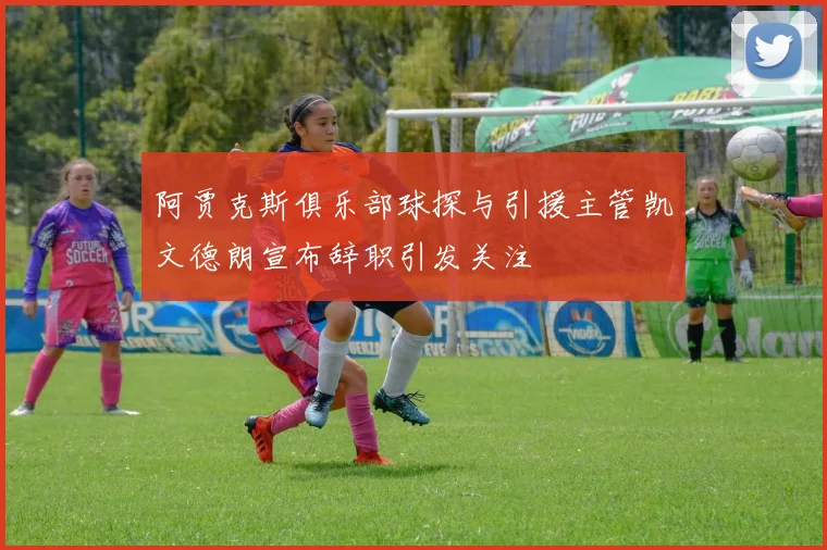 阿贾克斯俱乐部球探与引援主管凯文德朗宣布辞职引发关注