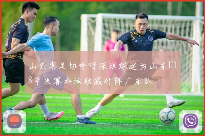 山东省足协呼吁深圳球迷为山东U18半决赛加油助威对阵广东队