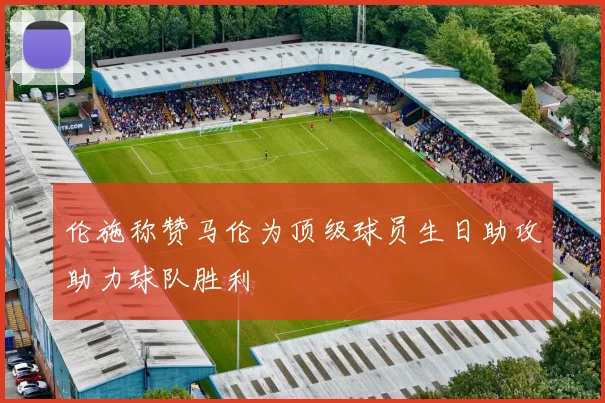 伦施称赞马伦为顶级球员生日助攻助力球队胜利