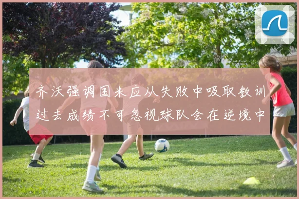 齐沃强调国米应从失败中吸取教训过去成绩不可忽视球队会在逆境中反弹