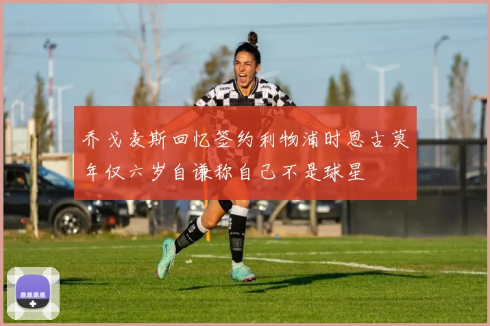 乔戈麦斯回忆签约利物浦时恩古莫年仅六岁自谦称自己不是球星