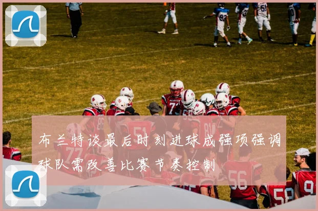 布兰特谈最后时刻进球成强项强调球队需改善比赛节奏控制