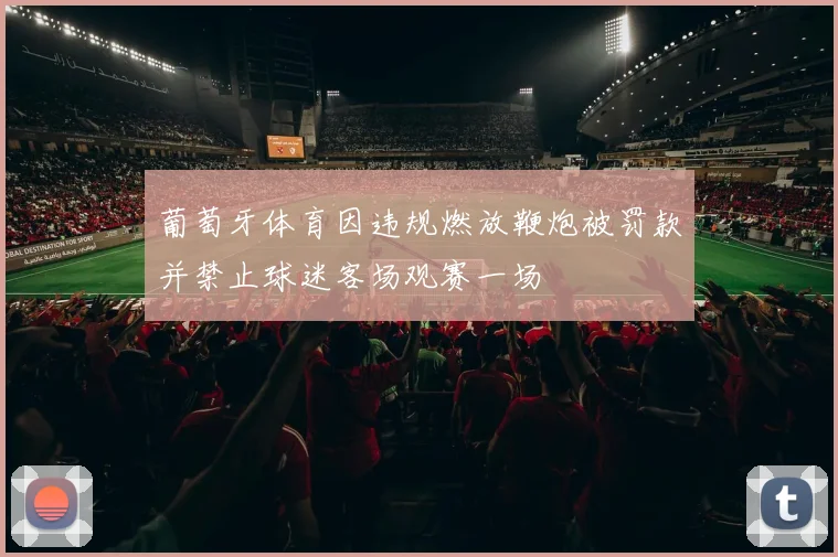 葡萄牙体育因违规燃放鞭炮被罚款并禁止球迷客场观赛一场