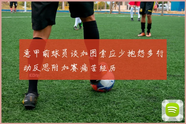 意甲前球员谈加图索应少抱怨多行动反思附加赛痛苦经历