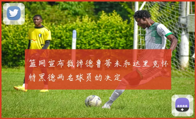 篮网宣布裁掉德鲁蒂米和达里克怀特黑德两名球员的决定