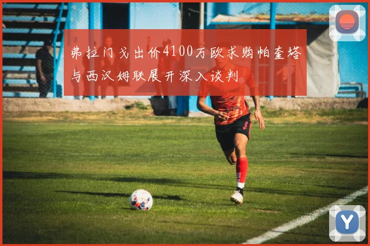弗拉门戈出价4100万欧求购帕奎塔与西汉姆联展开深入谈判