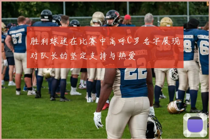 胜利球迷在比赛中高呼C罗名字展现对队长的坚定支持与热爱