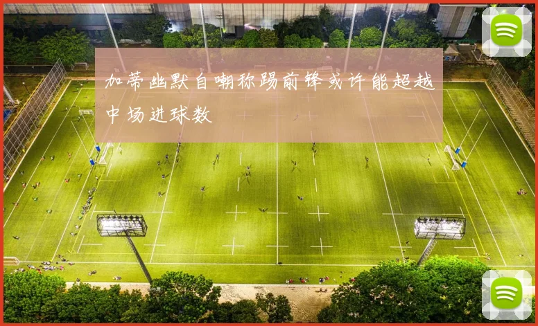 加蒂幽默自嘲称踢前锋或许能超越中场进球数