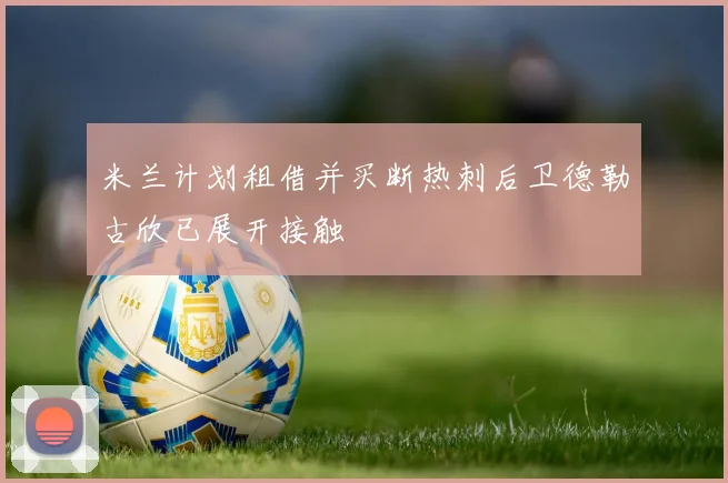 米兰计划租借并买断热刺后卫德勒古欣已展开接触