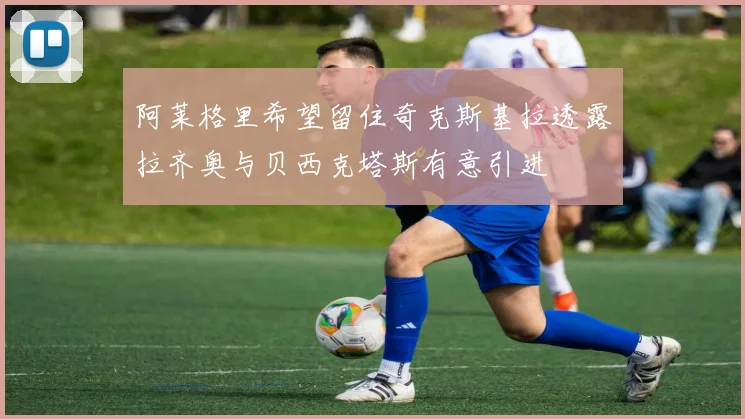 阿莱格里希望留住奇克斯基拉透露拉齐奥与贝西克塔斯有意引进
