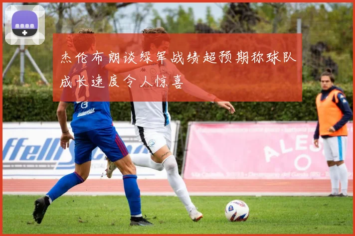 杰伦布朗谈绿军战绩超预期称球队成长速度令人惊喜