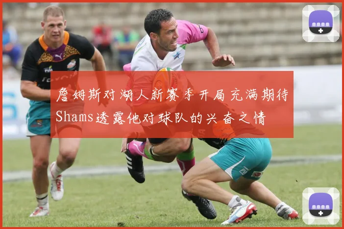 詹姆斯对湖人新赛季开局充满期待Shams透露他对球队的兴奋之情