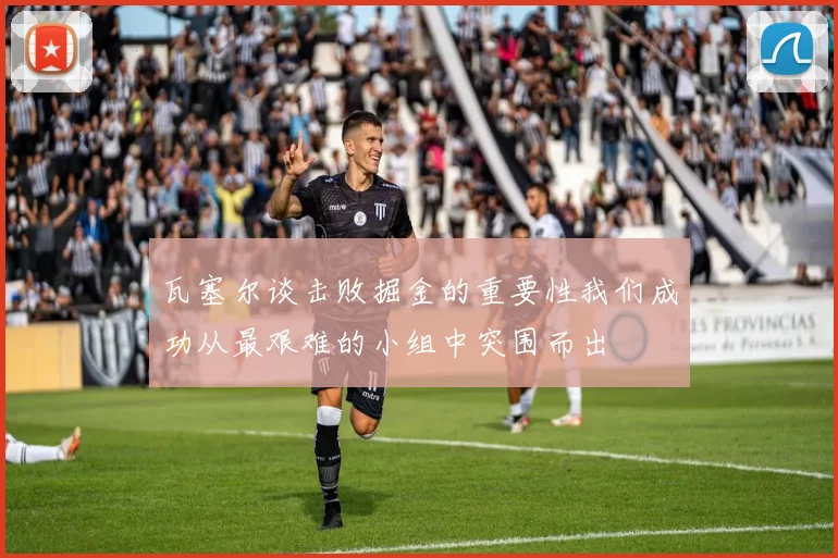 瓦塞尔谈击败掘金的重要性我们成功从最艰难的小组中突围而出