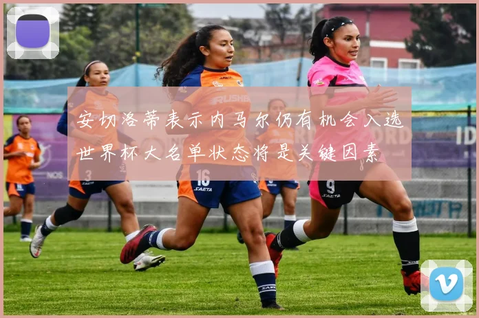 安切洛蒂表示内马尔仍有机会入选世界杯大名单状态将是关键因素