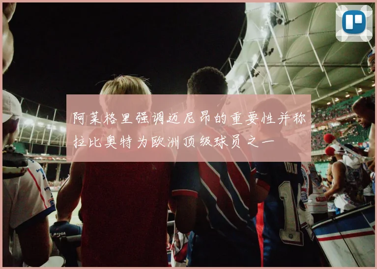 阿莱格里强调迈尼昂的重要性并称拉比奥特为欧洲顶级球员之一
