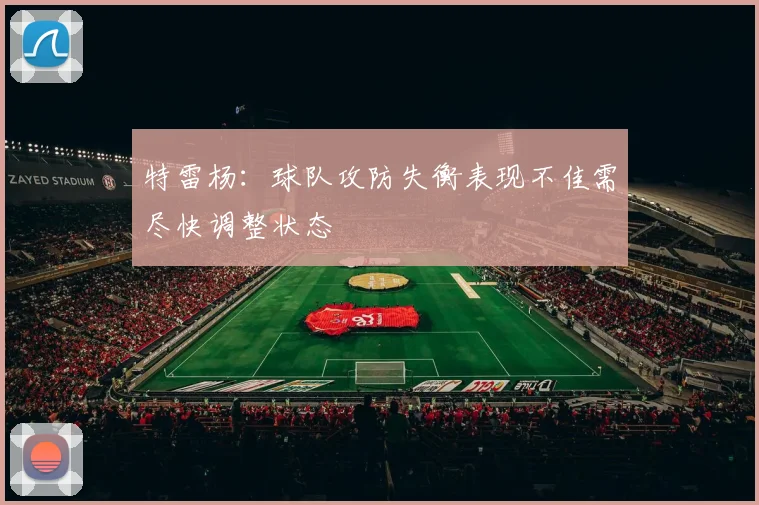 特雷杨：球队攻防失衡表现不佳需尽快调整状态