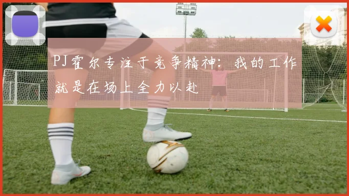 PJ霍尔专注于竞争精神：我的工作就是在场上全力以赴