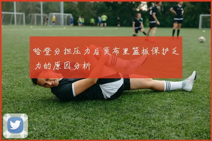 哈登分担压力后莫布里篮板保护乏力的原因分析