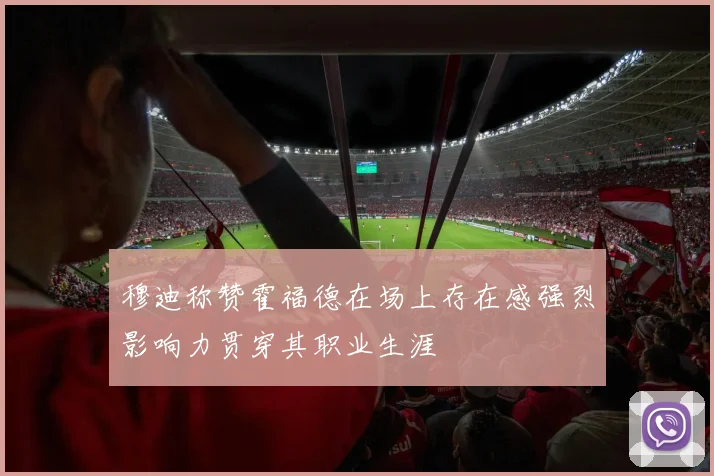 穆迪称赞霍福德在场上存在感强烈影响力贯穿其职业生涯