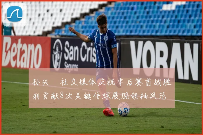 孙兴慜社交媒体庆祝季后赛首战胜利贡献8次关键传球展现领袖风范