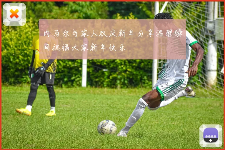 内马尔与家人欢庆新年分享温馨瞬间祝福大家新年快乐