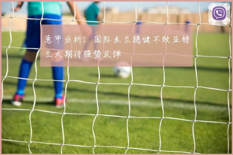 意甲分析：国际米兰稳健不败亚特兰大期待强势反弹