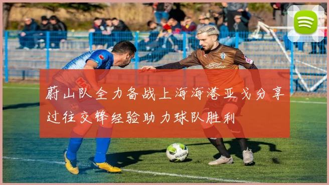 蔚山队全力备战上海海港亚戈分享过往交锋经验助力球队胜利