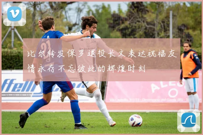 比尔转发保罗退役长文表达祝福友情永存不忘彼此的辉煌时刻