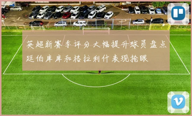 英超新赛季评分大幅提升球员盘点廷伯库库和格拉利什表现抢眼