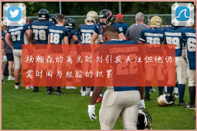 杨瀚森的高光时刻引发关注但他仍需时间与经验的积累