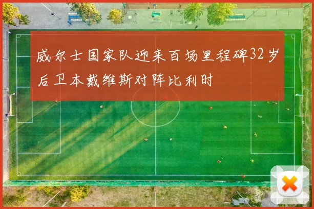 威尔士国家队迎来百场里程碑32岁后卫本戴维斯对阵比利时