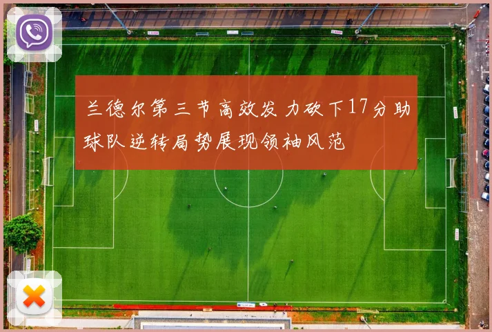 兰德尔第三节高效发力砍下17分助球队逆转局势展现领袖风范
